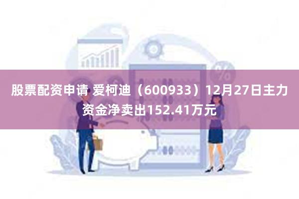 股票配资申请 爱柯迪（600933）12月27日主力资金净卖