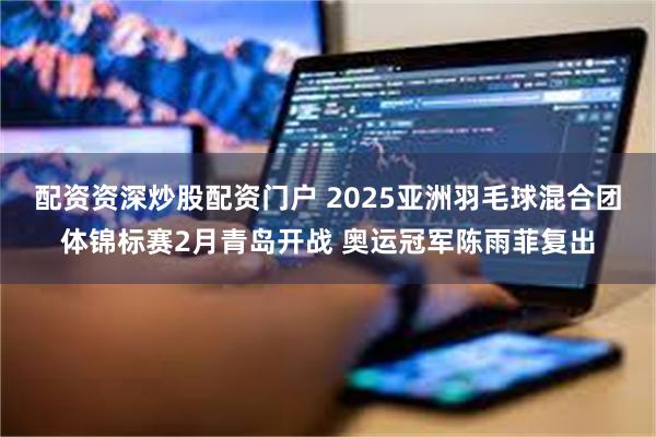 配资资深炒股配资门户 2025亚洲羽毛球混合团体锦标赛2月青