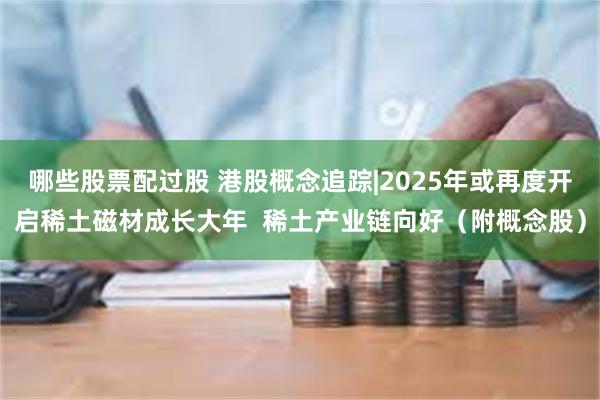 哪些股票配过股 港股概念追踪|2025年或再度开启稀土磁材成