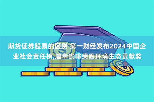 期货证券股票的区别 第一财经发布2024中国企业社会责任榜,