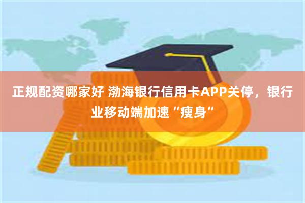 正规配资哪家好 渤海银行信用卡APP关停，银行业移动端加速“