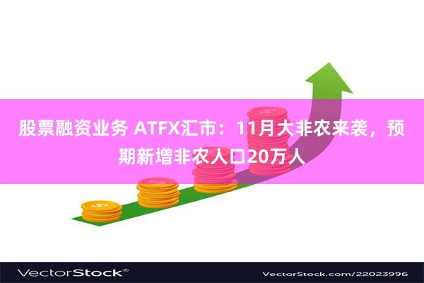 股票融资业务 ATFX汇市：11月大非农来袭，预期新增非农人