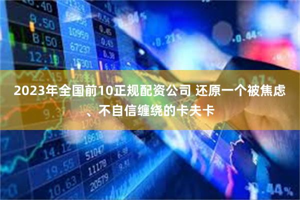 2023年全国前10正规配资公司 还原一个被焦虑、不自信缠绕