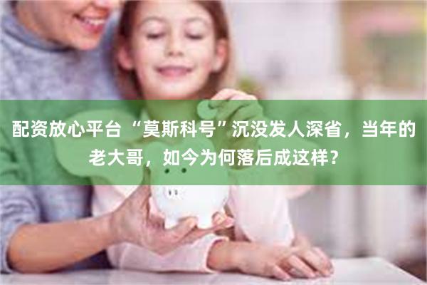 配资放心平台 “莫斯科号”沉没发人深省，当年的老大哥，如今为