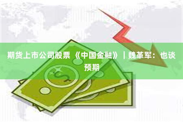 期货上市公司股票 《中国金融》｜魏革军：也谈预期