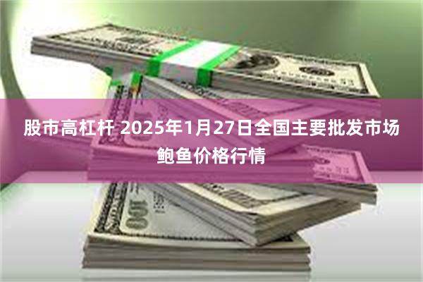 股市高杠杆 2025年1月27日全国主要批发市场鲍鱼价格行情