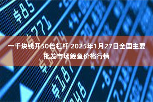 一千块钱开50倍杠杆 2025年1月27日全国主要批发市场鮸