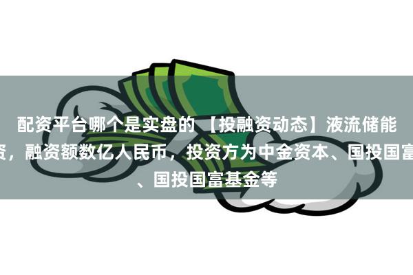 配资平台哪个是实盘的 【投融资动态】液流储能B轮融资，融资额