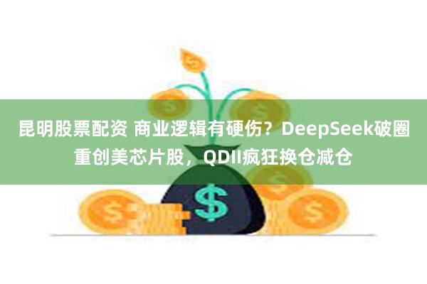 昆明股票配资 商业逻辑有硬伤？DeepSeek破圈重创美芯片