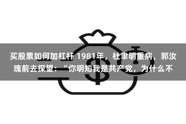 买股票如何加杠杆 1981年，杜聿明重病，郭汝瑰前去探望：“