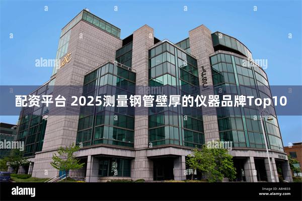 配资平台 2025测量钢管壁厚的仪器品牌Top10