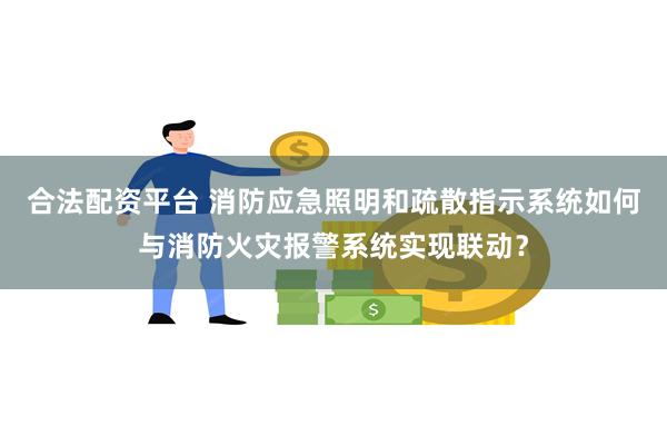 合法配资平台 消防应急照明和疏散指示系统如何与消防火灾报警系