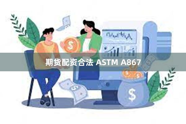 期货配资合法 ASTM A867