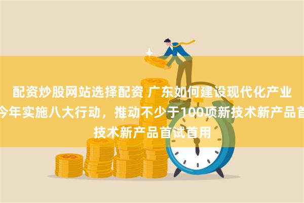 配资炒股网站选择配资 广东如何建设现代化产业体系？今年实施八