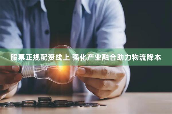 股票正规配资线上 强化产业融合助力物流降本