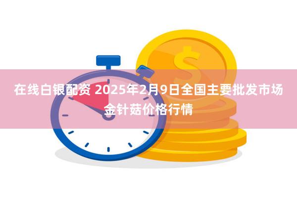 在线白银配资 2025年2月9日全国主要批发市场金针菇价格行