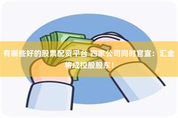 有哪些好的股票配资平台 四家公司同时官宣：汇金将成控股股东！