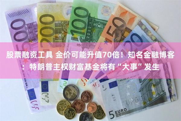 股票融资工具 金价可能升值70倍！知名金融博客：特朗普主权财