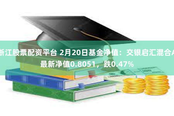 浙江股票配资平台 2月20日基金净值：交银启汇混合A最新净值