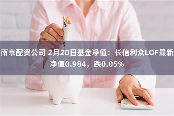 南京配资公司 2月20日基金净值：长信利众LOF最新净值0.