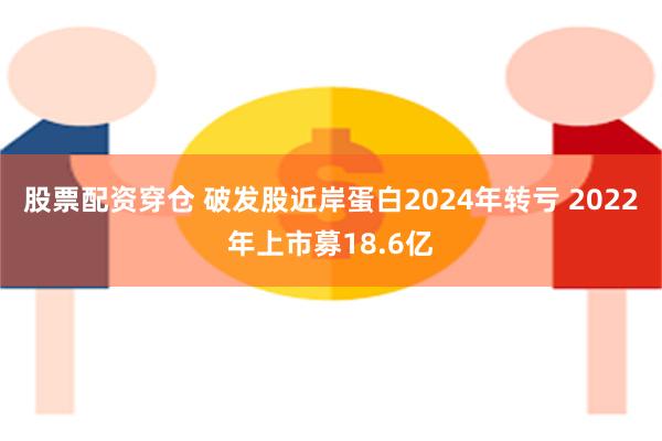 股票配资穿仓 破发股近岸蛋白2024年转亏 2022年上市募