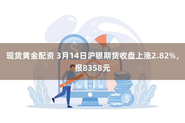 现货黄金配资 3月14日沪银期货收盘上涨2.82%，报835