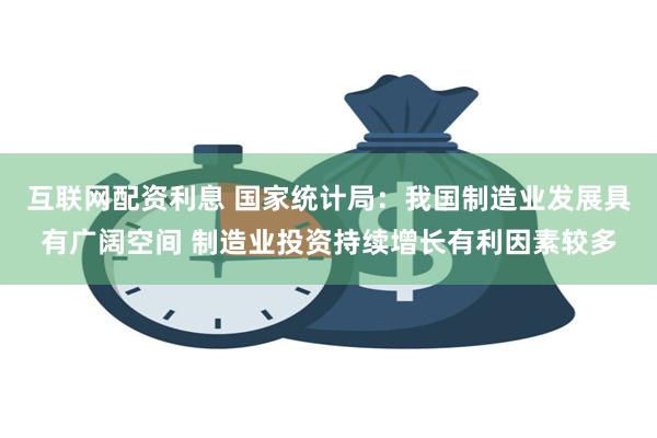 互联网配资利息 国家统计局：我国制造业发展具有广阔空间 制造