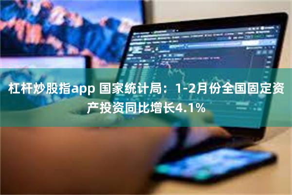 杠杆炒股指app 国家统计局：1-2月份全国固定资产投资同比