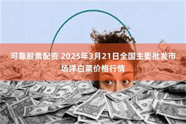 可靠股票配资 2025年3月21日全国主要批发市场洋白菜价格