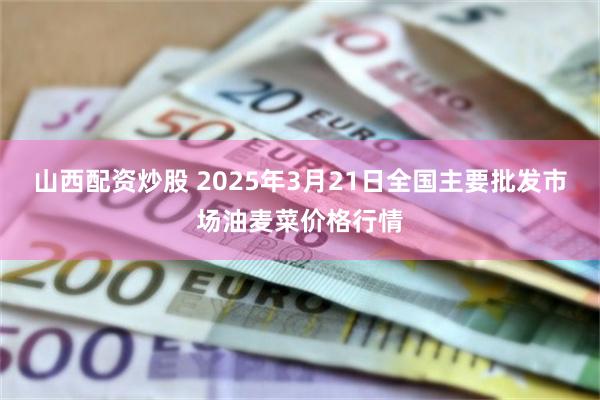 山西配资炒股 2025年3月21日全国主要批发市场油麦菜价格