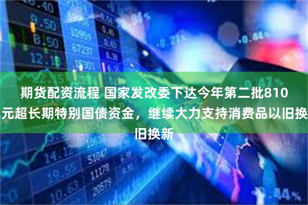 期货配资流程 国家发改委下达今年第二批810亿元超长期特别国