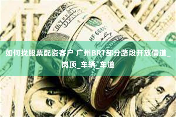 如何找股票配资客户 广州BRT部分路段开放借道_岗顶_车辆_
