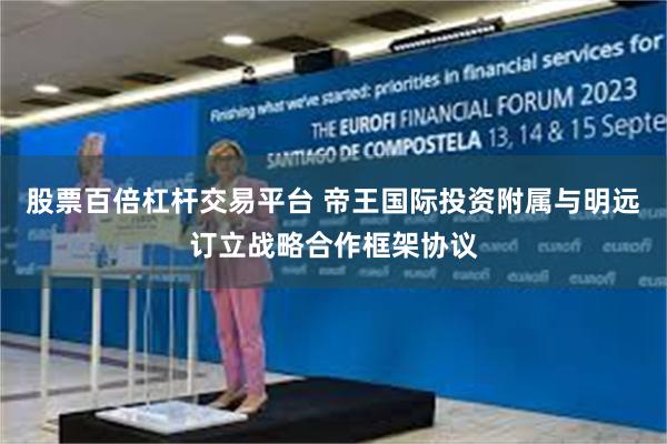 股票百倍杠杆交易平台 帝王国际投资附属与明远订立战略合作框架