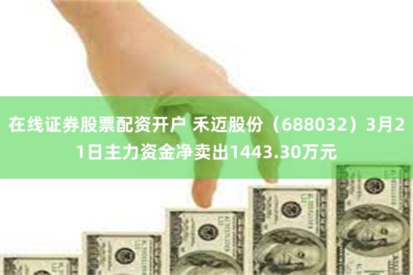 在线证券股票配资开户 禾迈股份（688032）3月21日主力