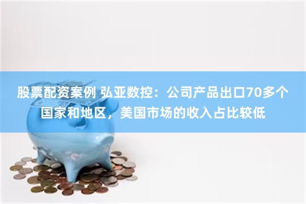 股票配资案例 弘亚数控：公司产品出口70多个国家和地区，美国