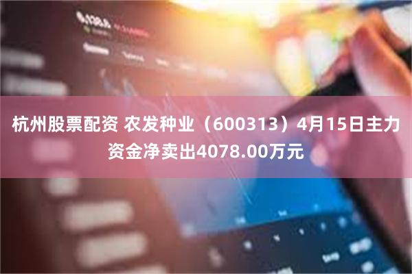 杭州股票配资 农发种业（600313）4月15日主力资金净卖