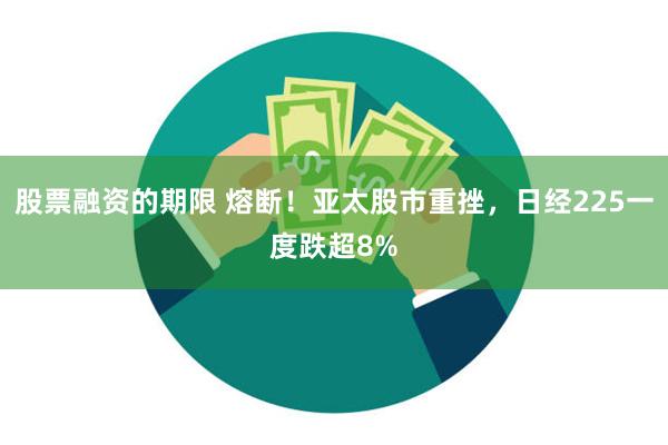股票融资的期限 熔断！亚太股市重挫，日经225一度跌超8%