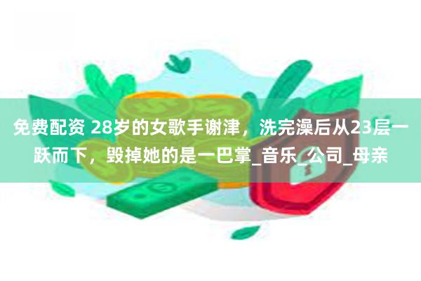 免费配资 28岁的女歌手谢津，洗完澡后从23层一跃而下，毁掉