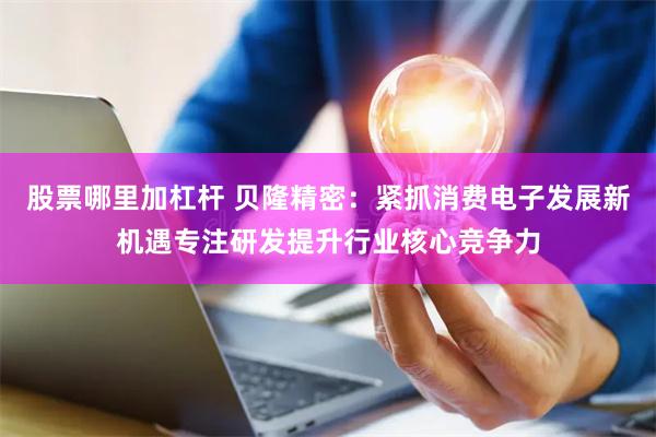 股票哪里加杠杆 贝隆精密：紧抓消费电子发展新机遇专注研发提升