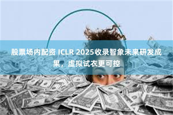 股票场内配资 ICLR 2025收录智象未来研发成果，虚拟试
