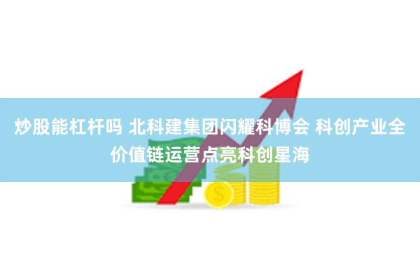 炒股能杠杆吗 北科建集团闪耀科博会 科创产业全价值链运营点亮