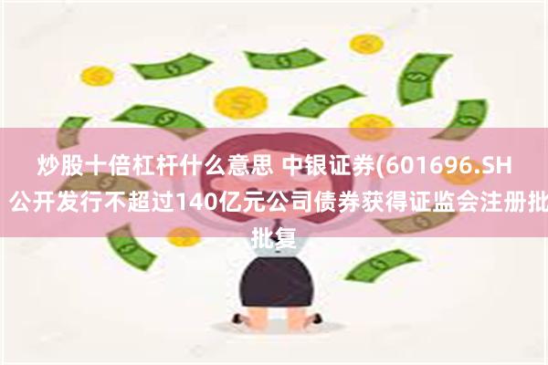 炒股十倍杠杆什么意思 中银证券(601696.SH)：公开发