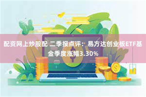 配资网上炒股配 二季报点评：易方达创业板ETF基金季度涨幅3