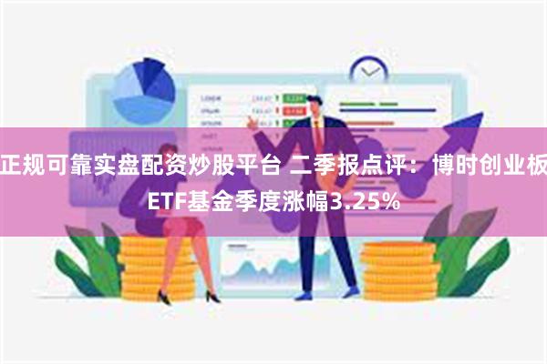 正规可靠实盘配资炒股平台 二季报点评：博时创业板ETF基金季