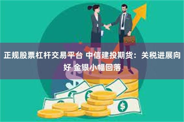 正规股票杠杆交易平台 中信建投期货：关税进展向好 金银小幅回