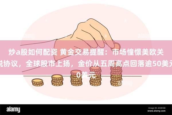 炒a股如何配资 黄金交易提醒：市场憧憬美欧关税协议，全球股市