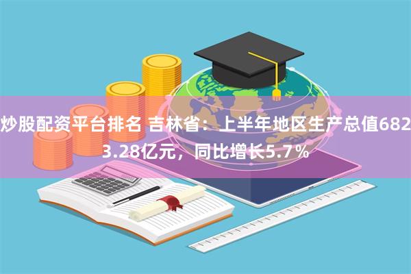 炒股配资平台排名 吉林省：上半年地区生产总值6823.28亿
