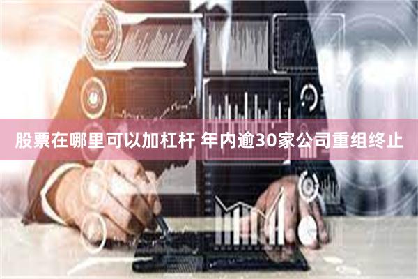 股票在哪里可以加杠杆 年内逾30家公司重组终止