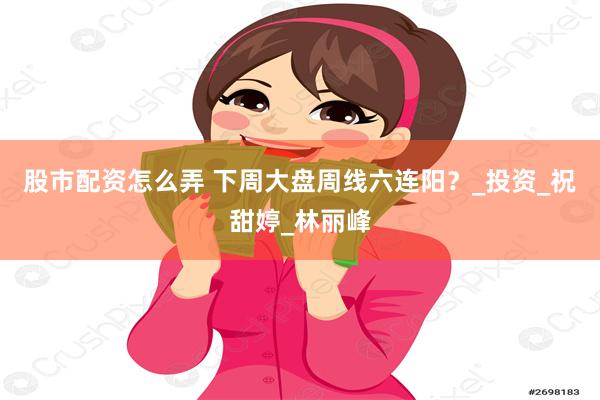 股市配资怎么弄 下周大盘周线六连阳？_投资_祝甜婷_林丽峰