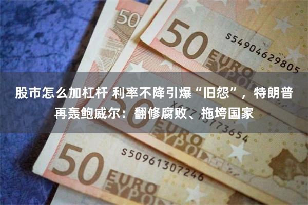 股市怎么加杠杆 利率不降引爆“旧怨”，特朗普再轰鲍威尔：翻修